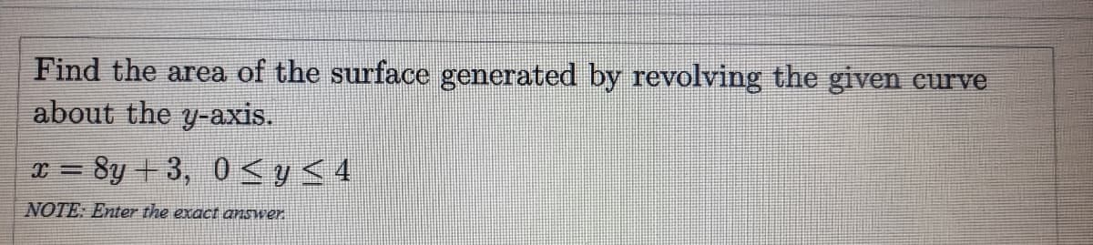 Find the area of the surface generated by revolving the given curve
about the y-axis.
I = 8y +3, 0 <y<4
NOTE: Enter the exact answer.
