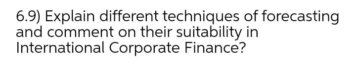 6.9) Explain different techniques of forecasting
and comment on their suitability in
International Corporate Finance?
