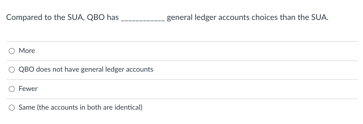 Compared to the SUA, QBO has
general ledger accounts choices than the SUA.
O More
O QBO does not have general ledger accounts
O Fewer
O Same (the accounts in both are identical)
