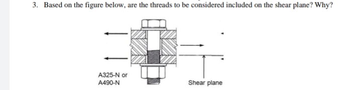 3. Based on the figure below, are the threads to be considered included on the shear plane? Why?
A325-N or
A490-N
Shear plane