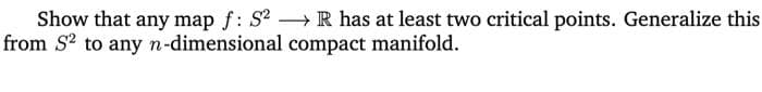 Show that any map f: S² → R has at least two critical points. Generalize this
from S² to any n-dimensional compact manifold.