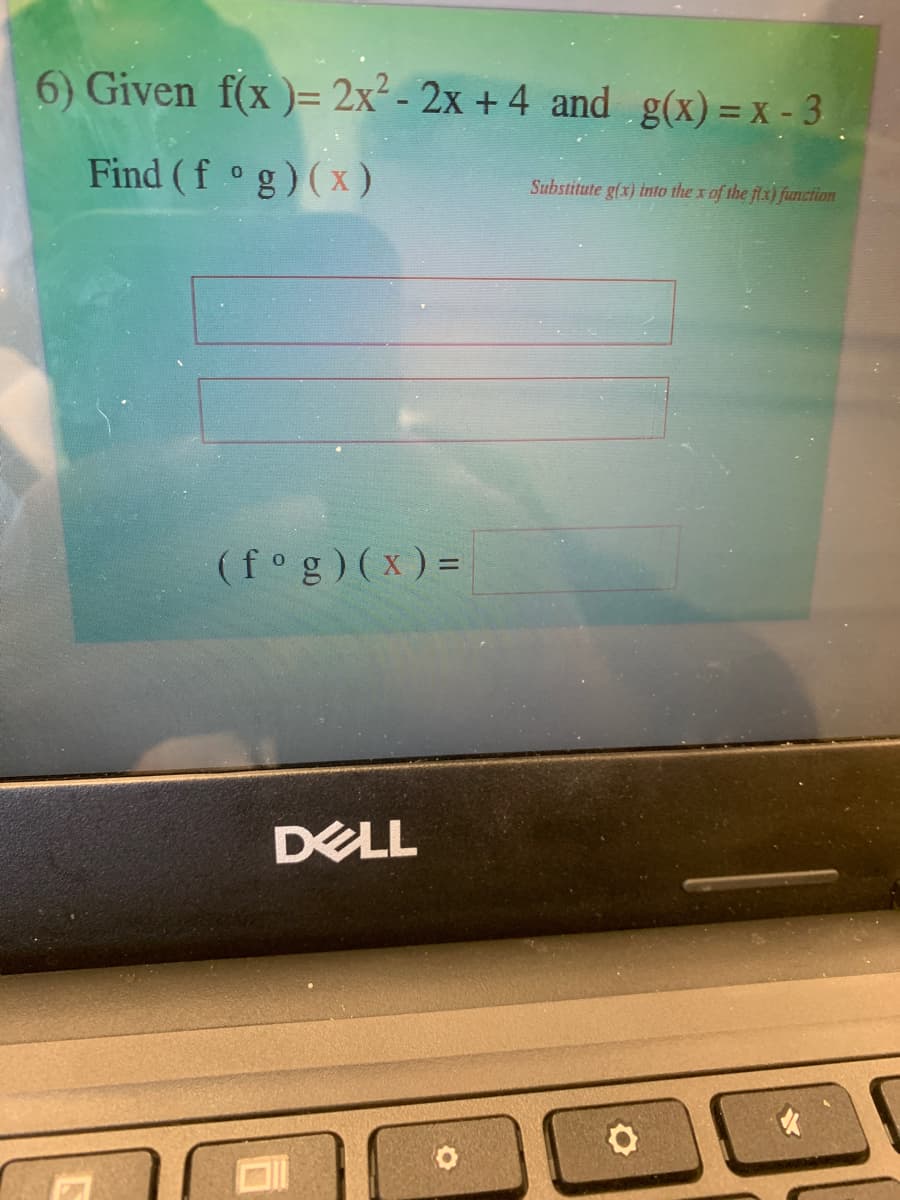 6) Given f(x )= 2x² - 2x + 4 and g(x)= x - 3
Find (f °g)(x)
Substitute g(x) into the x of the flx) fuanction
(fog)(x) =
DELL
