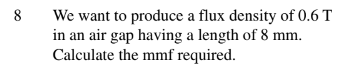 8
We want to produce a flux density of 0.6 T
in an air gap having a length of 8 mm.
Calculate the mmf required.