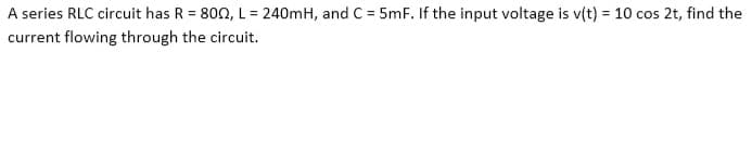 A series RLC circuit has R = 800, L= 240mH, and C = 5mF. If the input voltage is v(t) = 10 cos 2t, find the
current flowing through the circuit.
