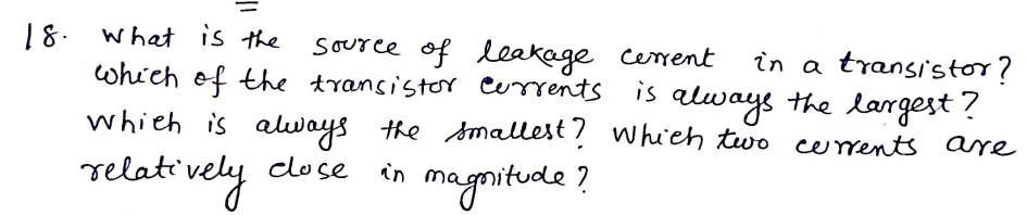 18. what is the
source of leakage cerent
in a transi'stor?
which of the transistor currents is ale
always the largest ?
whieh is always the smallest? whuch two cerents are
relati vely close
in magnitude ?
