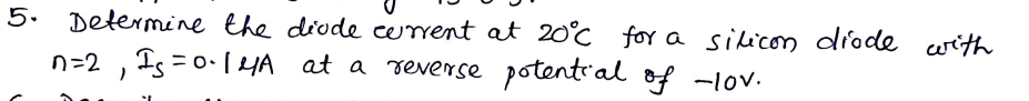 5. Determine the diode cerrent at 20°C for a silicon diode writh
n=2 , Is =0.lHA at a reverse potental of -lov.
