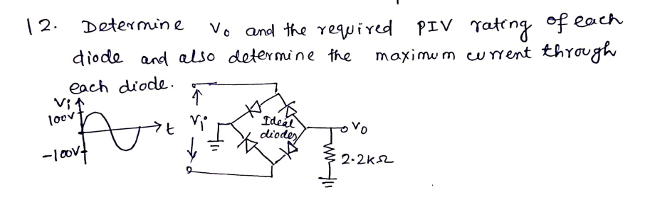 2.
Determine
Vo and the required
diode and also determine the
PIV Tating of each
maximu m cuent through
each diode.
V; 1
loovt
Ideal
diodey
-lovt
2.2k2
