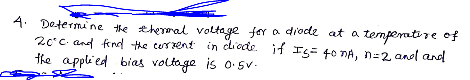 4. Determine the thermal voltage for a diode at a temperati re of
20°C. and fend the cerrent in cliode. if Is= 40 nA, n=2 anl and
the applied bias voltage is o5V.
