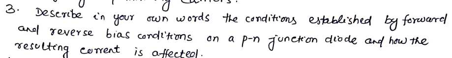 3.
Deseribe i'n your own w ords the condittions establi'shed by forwared
and reverse bias condi'tons
resulteng corent is affecteol.
on a p-n junckon diode and how the
