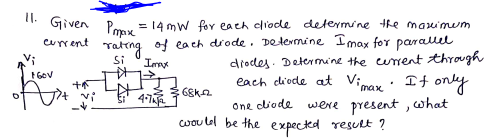 11.
Given Pomy = 14 mW for each diode determine the marimum
Tating of ea ch diode. Determine Imax for parallel
diodes. Detemine the curent through
each dliode at Vimax: It only
current
Si
Imax
68K2
One dliode
were present ,what
wouled be the expected result ?
