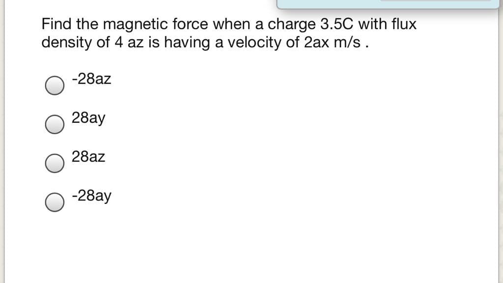 Find the magnetic force when a charge 3.5C with flux
density of 4 az is having a velocity of 2ax m/s.
-28az
28ay
28az
-28ay
