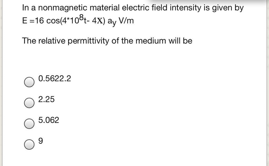 In a nonmagnetic material electric field intensity is given by
E=16 cos(4*108t- 4X) ay V/m
The relative permittivity of the medium will be
0.5622.2
2.25
5.062
9.
