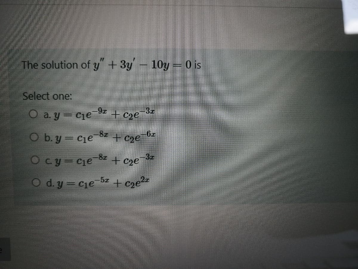 The solution of y" +3y- 10y = 0 is
Select one:
O a. y = cie
-9z + c3e=3z
O b. y = cjeSz + c2e_b#
Ocy cje Be + cze
O d. y = Cie 5z + c2e2*
