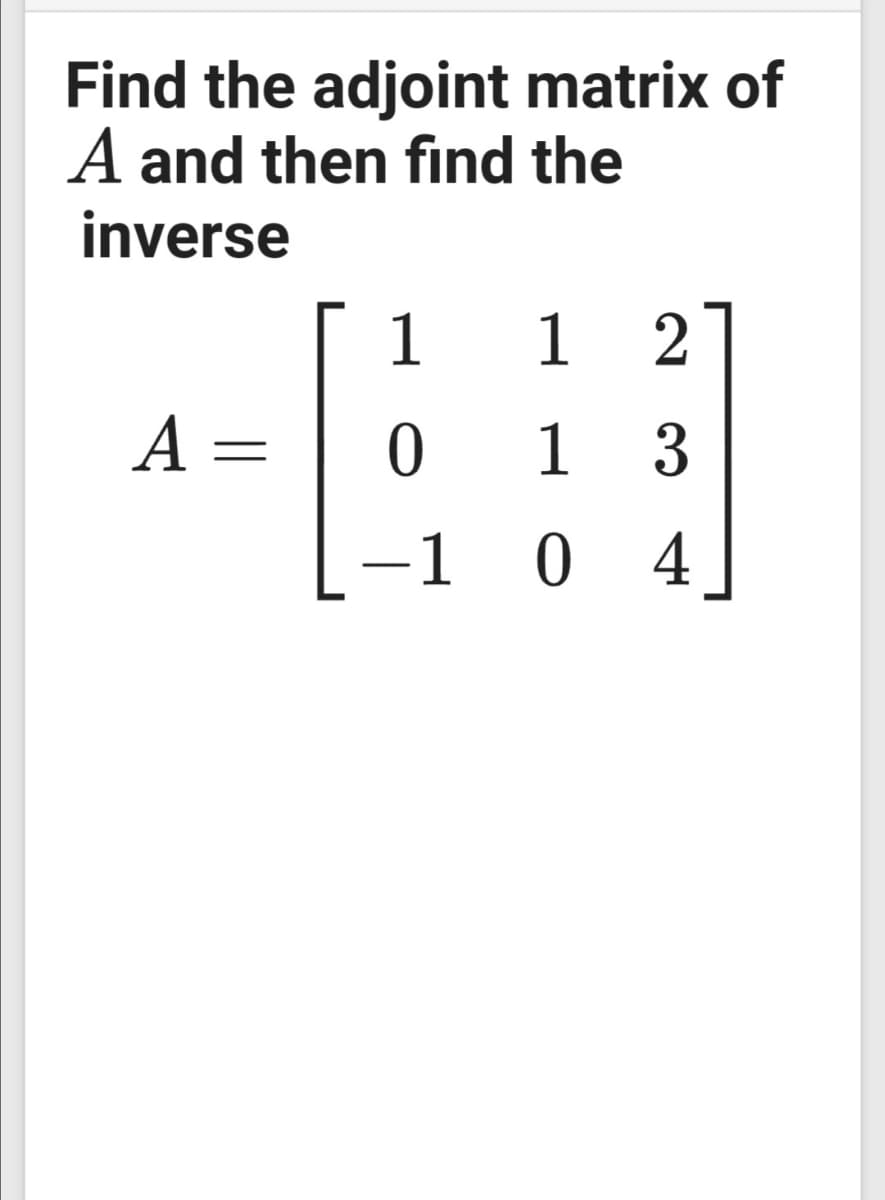 Find the adjoint matrix of
A and then find the
inverse
1
1 2
A =
0 1 3
-1 0 4
