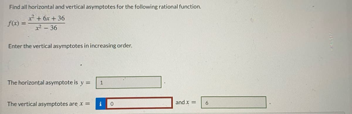 Find all horizontal and vertical asymptotes for the following rational function.
2 + 6x + 36
x² - 36
f(x) =
Enter the vertical asymptotes in increasing order.
The horizontal asymptote is y =
1
The vertical asymptotes are x =
and x =
