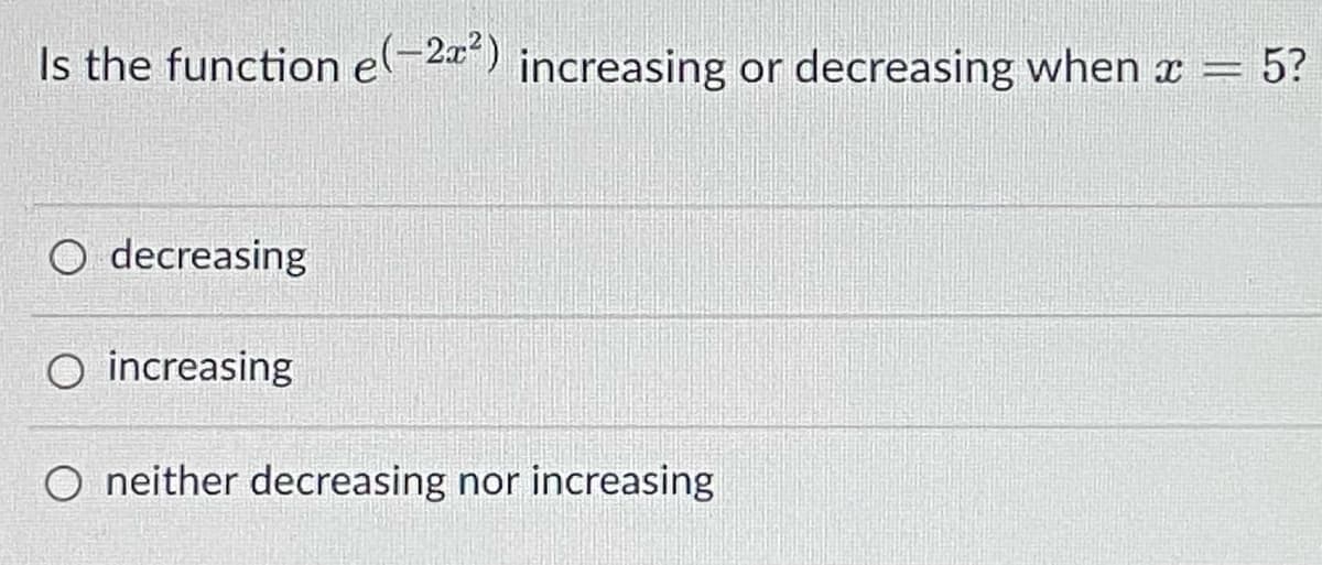 Is the function e-2*) increasing or decreasing when x = 5?
O decreasing
O increasing
O neither decreasing nor increasing
