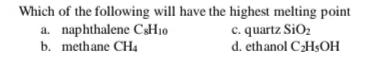 Which of the following will have the highest melting point
a. naphthalene C&H10
b. methane CH4
c. quartz SiO2
d. ethanol CH$OH

