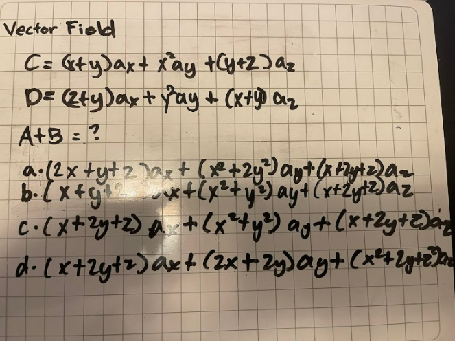 Vector Field
C= &ty)ax+ xay +Cy+Z)az
D= (2ty)axt Yay t (XtD Oz
A+3 = ?
C•(x+Zy+Z) a +Cx*ty) ag+ (x+2y+EDany
