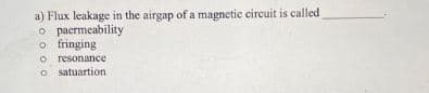 a) Flux leakage in the airgap of a magnetic circuit is called
o paermeability
o fringing.
o resonance
osatuartion.