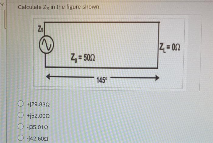 ee Calculate Zs in the figure shown.
Zs
O +j29.830
Ο +j52.00Ω
O-j35.0102
Ο -j42.600
Z₁=502
145°
2₁=052