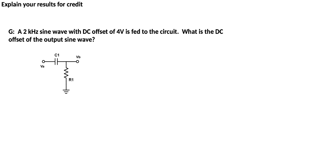 Explain your results for credit
G: A 2 kHz sine wave with DC offset of 4V is fed to the circuit. What is the DC
offset of the output sine wave?
Va
"I m ² 11
C1