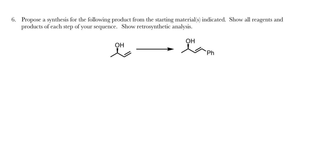 6. Propose a synthesis for the following product from the starting material(s) indicated. Show all reagents and
products of each step of your sequence. Show retrosynthetic analysis.
OH
OH
Ph