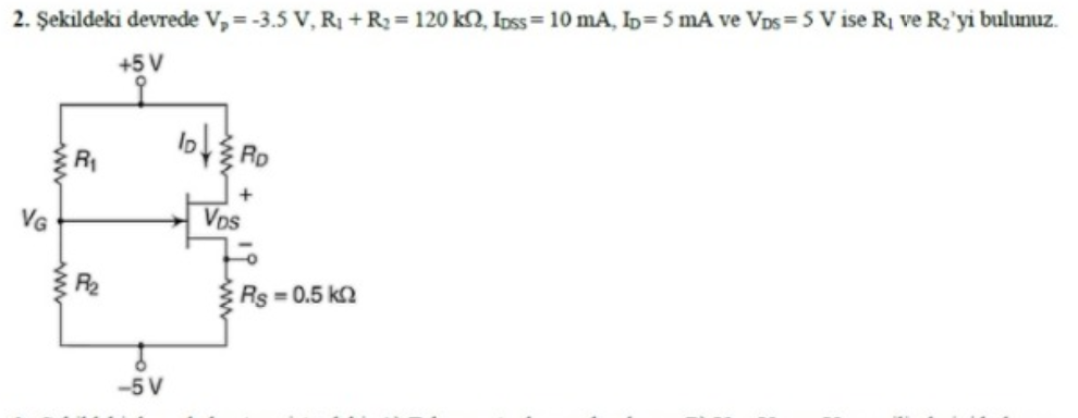 2. Şekildeki devrede V, = -3.5 V, R1 +R2 = 120 k2, Ipss= 10 mA, b= 5 mA ve Vps =5 V ise Rị ve R2'yi bulunuz.
+5V
lo Ro
R
VG
Vps
R2
Rs =0.5 k2
-5 V
ww
