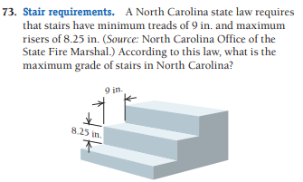 73. Stair requirements. A North Carolina state law requires
that stairs have minimum treads of 9 in. and maximum
risers of 8.25 in. (Source: North Carolina Office of the
State Fire Marshal.) According to this law, what is the
maximum grade of stairs in North Carolina?
9 in.
8.25 in.
