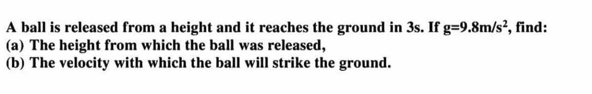 A ball is released from a height and it reaches the ground in 3s. If g=9.8m/s², find:
(a) The height from which the ball was released,
(b) The velocity with which the ball will strike the ground.