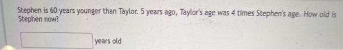 Stephen is 60 years younger than Taylor. 5 years ago, Taylor's age was 4 times Stephen's age. How old is
Stephen now?
years old
