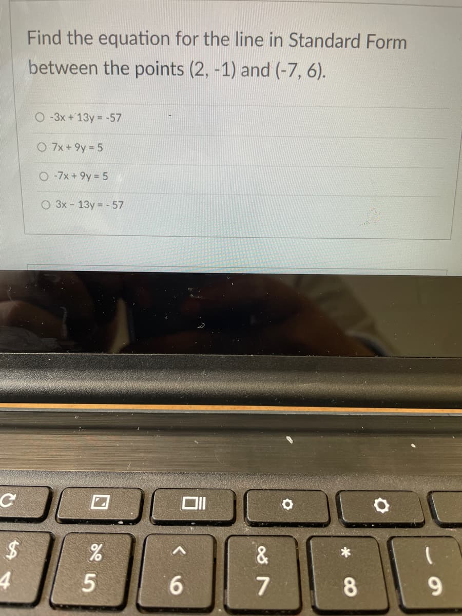 Find the equation for the line in Standard Form
between the points (2, -1) and (-7, 6).
O-3x + 13y = -57
O 7x + 9y = 5
O -7x +9y 5
O 3x - 13y = - 57
6.
7
9.
C8
%24
