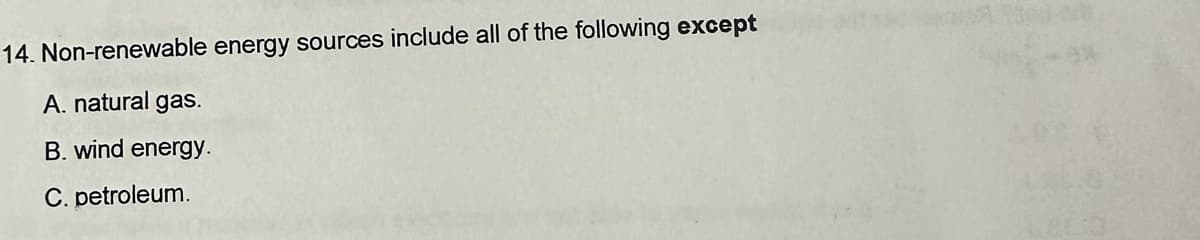 14. Non-renewable energy sources include all of the following except
A. natural gas.
B. wind energy.
C. petroleum.