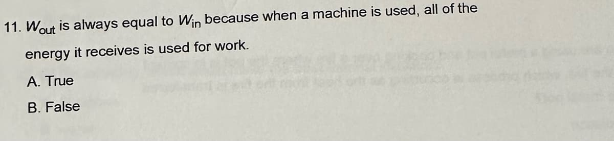 11. Wout is always equal to Win because when a machine is used, all of the
energy it receives is used for work.
A. True
B. False