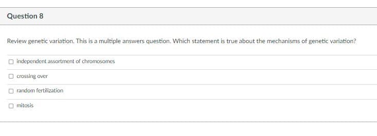 Question 8
Review genetic variation. This is a multiple answers question. Which statement is true about the mechanisms of genetic variation?
independent assortment of chromosomes
O crossing over
random fertilization
O mitosis
