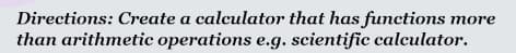 Directions: Create a calculator that has functions more
than arithmetic operations e.g. scientific calculator.
