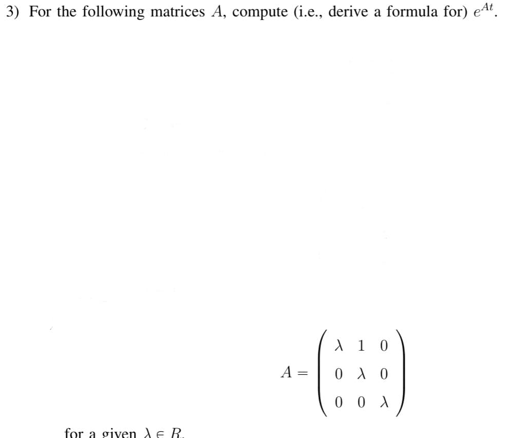 3) For the following matrices A, compute (i.e., derive a formula for) eªt.
for a given X & R.
A =
X 10
0
λ 0
00X