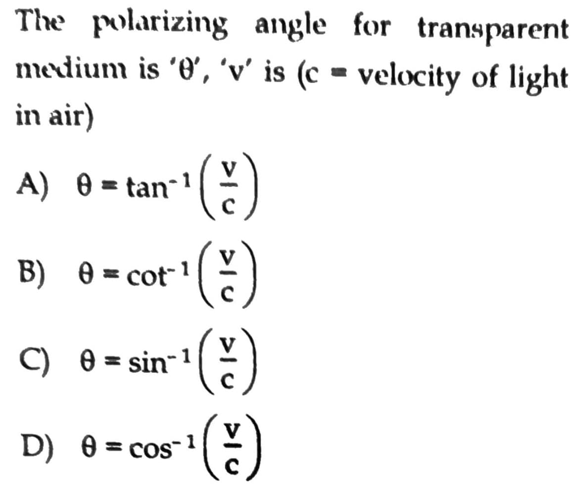 The polarizing angle for transparent
medium is '0, 'v' is (c = velocity of light
in air)
V
A) 0 = tan-1)
V
B) 0 = cot 1
V
C) 0 = sin-1
D) 0 = cos-
1
%3D
