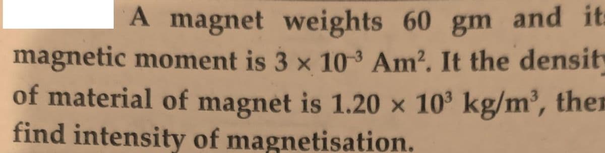 A magnet weights 60 gm and it
magnetic moment is 3 x 103 Am². It the density
of material of magnet is 1.20 × 10' kg/m³, then
find intensity of magnetisation.
