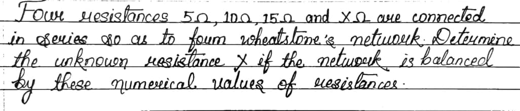 Fowe eresislances 50.100 15.0. and Xo aue connected
in sevies 8o ae to foum oheatsloneis netuok Detoumine
the unknouon Kesistance y if the netupek is balonced
by these numevical ualueg of ecesislancer.
