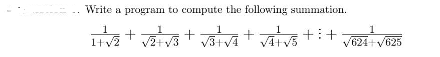 Write a program to compute the following summation.
1
1+√2
1
1
1
1
+ √²+√3 + √³+√² + √₁+√5 +³ + √624+√625