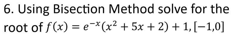 6. Using Bisection Method solve for the
root of f(x) = e-x(x² + 5x + 2) + 1, [-1,0]