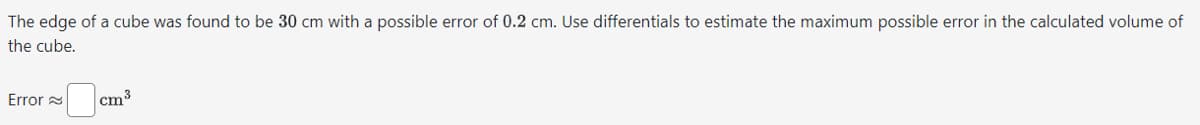 The edge of a cube was found to be 30 cm with a possible error of 0.2 cm. Use differentials to estimate the maximum possible error in the calculated volume of
the cube.
Error
cm³