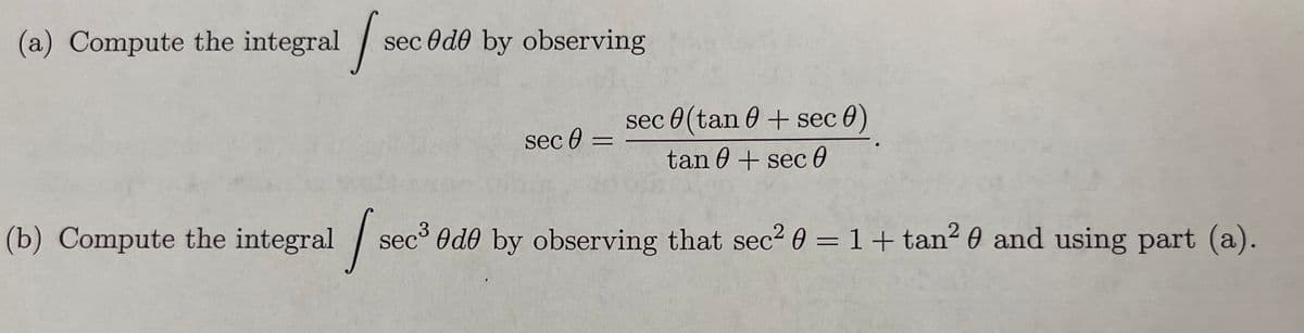 (a) Compute the integral s sec Ode by observing
(b) Compute the integral sec
sec 0 =
sec (tan+sec 0)
tan 0 + sec 0
sec³ Ode by observing that sec² 0 = 1 + tan²0 and using part (a).