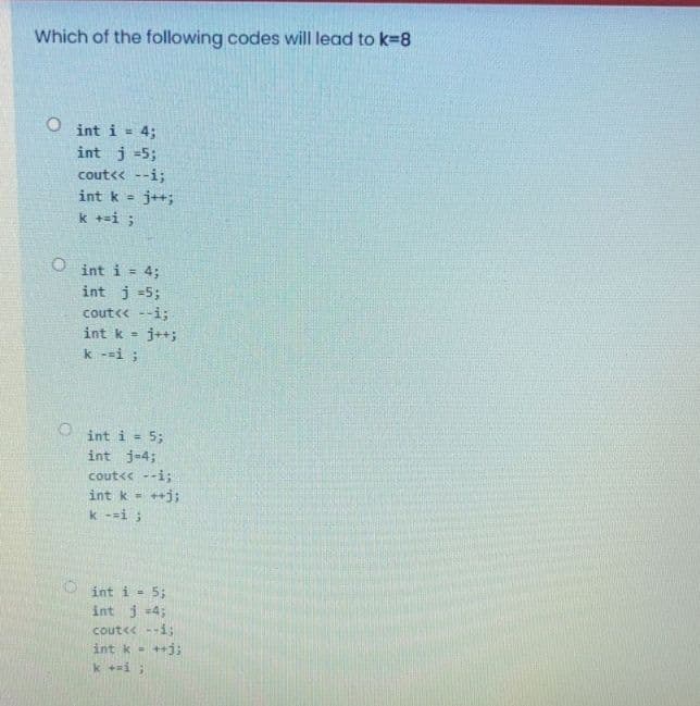 Which of the following codes will lead to k3D8
O int i = 4;
%3D
int j =5;
cout<< --i;
j++;
k +=i ;
int k =
int i = 4;
int j =5;
cout<« --i;
int k -
j++;
k --i ;
int i = 5;
int j-4;
cout<< --i;
int k = ++j;
k --i;
int i - 5;
int j =4;
cout<< --i;
int k -
k +i;
