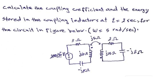 calculate the coupling coefficlent and the energy
Stored In the coupling inductors at t=2sec, for
the circuit in figure below. (w= 5 rad/sec).
Wr
jlos
-jen
200/
