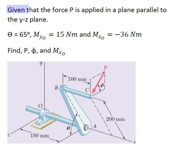 Given that the force P is applied in a plane parallel to
the y-z plane.
= -36 Nm
e = 65°, My, = 15 Nm and M,o
Find, P, 4, and Mxo
хо
100 mm
В
200 mm
150 mm
