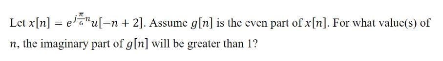 Let x[n] = e'"u[-n + 2]. Assume g[n] is the even part of x[n]. For what value(s) of
n, the imaginary part of g[n] will be greater than 1?
