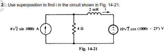 2. Use superposition to find i in the circuit shown in Fig. 14-21.
2 mH
4√2 sin 1000 A
40
Fig. 14-21
10V2 cos (1000r - 25°) V