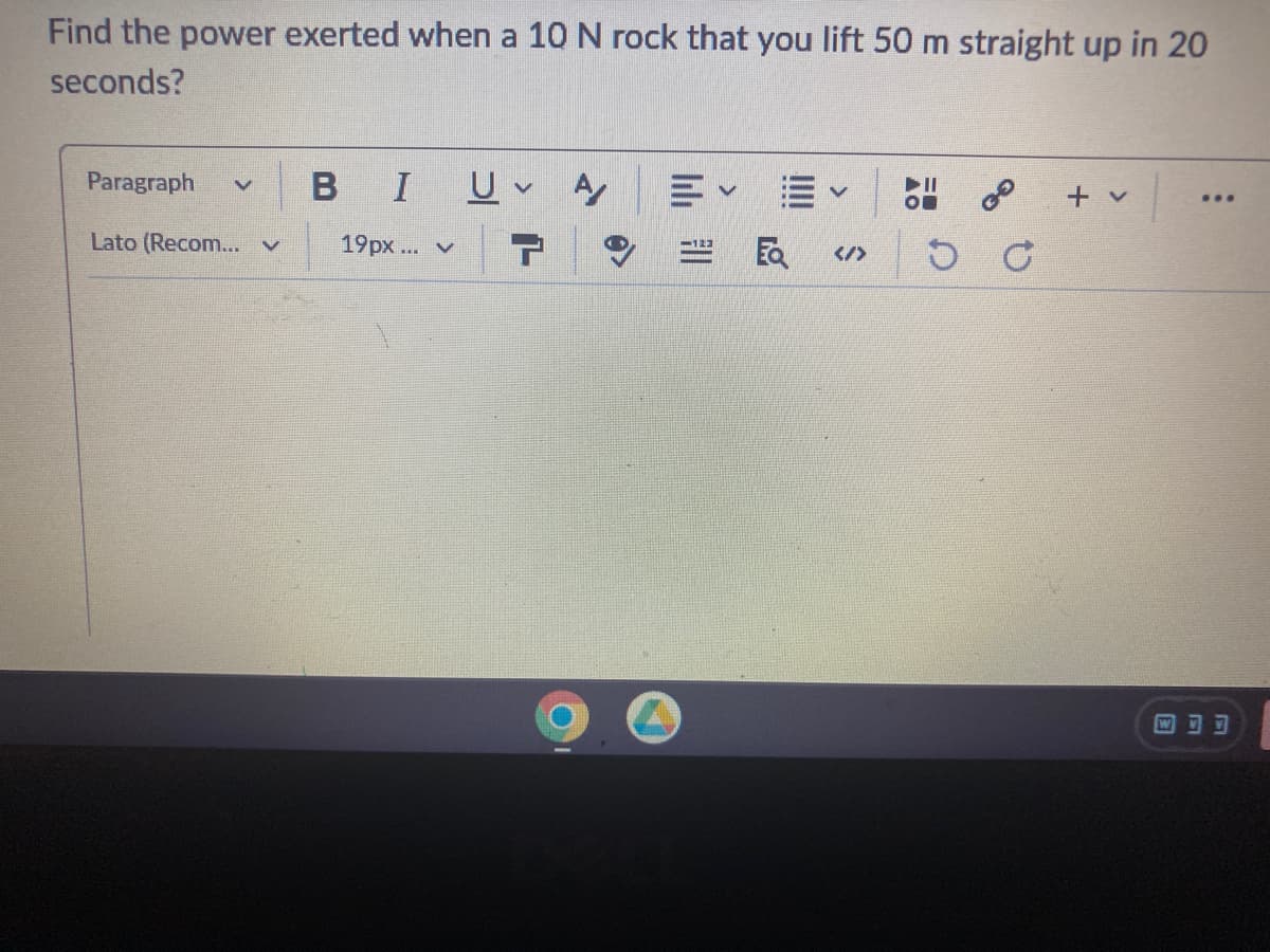 Find the power exerted when a 10 N rock that you lift 50 m straight up in 20
seconds?
Paragraph v
BI U A
Lato (Recom... v 19px... ✓
V
<>
C
:
...
MOD