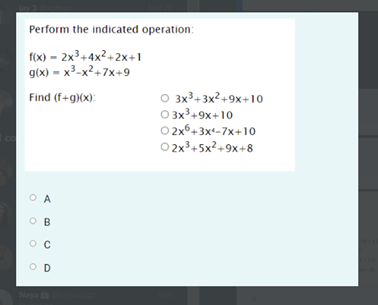 Perform the indicated operation:
f(x) – 2x3+4x?+2x+1
g(x) - x3-x2+7x+9
O 3x3+ 3x2+9x+10
O 3x3+9x+10
O 2x6+3xt-7x+10
O 2x3+5x2+9x+8
Find (f+g)(x):
co
O A
O B
O D
Naya
